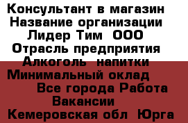 Консультант в магазин › Название организации ­ Лидер Тим, ООО › Отрасль предприятия ­ Алкоголь, напитки › Минимальный оклад ­ 20 000 - Все города Работа » Вакансии   . Кемеровская обл.,Юрга г.